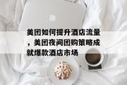 美团如何提升酒店流量,美团夜间团购策略成就爆款酒店市场 美团如何提升酒店流量,美团夜间团购策略成就爆款酒店市场