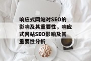 响应式网站对SEO的影响及其重要性,响应式网站SEO影响及其重要性分析 响应式网站对SEO的影响及其重要性,响应式网站SEO影响及其重要性分析