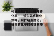 构建高效网站,提升转化率——铜仁站点优化策略,铜仁站点优化,提高转化率的关键策略 构建高效网站,提升转化率——铜仁站点优化策略,铜仁站点优化,提高转化率的关键策略