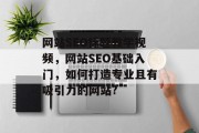 网站SEO标题教学视频,网站SEO基础入门,如何打造专业且有吸引力的网站? 网站SEO标题教学视频,网站SEO基础入门,如何打造专业且有吸引力的网站?