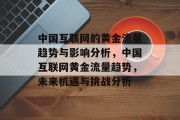 中国互联网的黄金流量趋势与影响分析,中国互联网黄金流量趋势,未来机遇与挑战分析 中国互联网的黄金流量趋势与影响分析,中国互联网黄金流量趋势,未来机遇与挑战分析