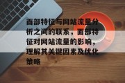 面部特征与网站流量分析之间的联系,面部特征对网站流量的影响,理解其关键因素及优化策略 面部特征与网站流量分析之间的联系,面部特征对网站流量的影响,理解其关键因素及优化策略