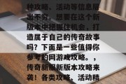 传奇新服网游戏中,各种攻略、活动等信息层出不穷。想要在这个新版本中把握住机会,打造属于自己的传奇故事吗?下面是一些值得你参考的网游戏攻略。,传奇新服新版本攻略来袭!各类攻略、活动精彩纷呈等你来发现! 传奇新服网游戏中,各种攻略、活动等信息层出不穷。想要在这个新版本中把握住机会,打造属于自己的传奇故事吗?下面是一些值得你参考的网游戏攻略。,传奇新服新版本攻略来袭!各类攻略、活动精彩纷呈等你来发现!