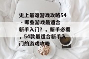 史上最难游戏攻略54 - 哪些游戏最适合新手入门?,新手必看,54款最适合新手入门的游戏攻略 史上最难游戏攻略54 - 哪些游戏最适合新手入门?,新手必看,54款最适合新手入门的游戏攻略