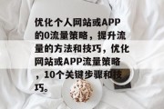 优化个人网站或APP的0流量策略,提升流量的方法和技巧,优化网站或APP流量策略,10个关键步骤和技巧。 优化个人网站或APP的0流量策略,提升流量的方法和技巧,优化网站或APP流量策略,10个关键步骤和技巧。