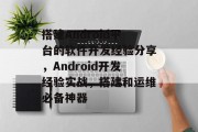 搭建Android平台的软件开发经验分享,Android开发经验实战,搭建和运维必备神器 搭建Android平台的软件开发经验分享,Android开发经验实战,搭建和运维必备神器