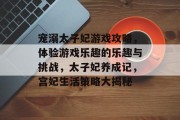 宠溺太子妃游戏攻略,体验游戏乐趣的乐趣与挑战,太子妃养成记,宫妃生活策略大揭秘 宠溺太子妃游戏攻略,体验游戏乐趣的乐趣与挑战,太子妃养成记,宫妃生活策略大揭秘