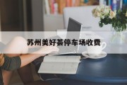 苏州美好荟停车场收费 苏州美好荟停车场收费