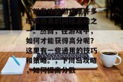 下川岛攻略游戏是许多玩家热衷的网络游戏之一。然而,在游戏中,如何才能获得高分呢?这里有一些通用的技巧和策略。,下川岛攻略,如何提高分数 下川岛攻略游戏是许多玩家热衷的网络游戏之一。然而,在游戏中,如何才能获得高分呢?这里有一些通用的技巧和策略。,下川岛攻略,如何提高分数