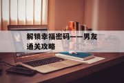 解锁幸福密码——男友通关攻略 解锁幸福密码——男友通关攻略
