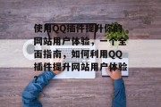 使用QQ插件提升你的网站用户体验,一个全面指南,如何利用QQ插件提升网站用户体验? 使用QQ插件提升你的网站用户体验,一个全面指南,如何利用QQ插件提升网站用户体验?