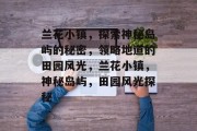 兰花小镇,探索神秘岛屿的秘密,领略地道的田园风光,兰花小镇,神秘岛屿,田园风光探秘 兰花小镇,探索神秘岛屿的秘密,领略地道的田园风光,兰花小镇,神秘岛屿,田园风光探秘