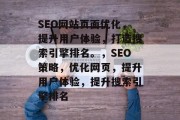 SEO网站页面优化,提升用户体验,打造搜索引擎排名。,SEO策略,优化网页,提升用户体验,提升搜索引擎排名 SEO网站页面优化,提升用户体验,打造搜索引擎排名。,SEO策略,优化网页,提升用户体验,提升搜索引擎排名