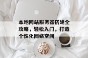 本地网站服务器搭建全攻略,轻松入门,打造个性化网络空间 本地网站服务器搭建全攻略,轻松入门,打造个性化网络空间
