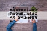 搞鬼通关攻略,游戏迷的必备秘籍,搞鬼通关攻略,游戏迷的必备秘籍 搞鬼通关攻略,游戏迷的必备秘籍,搞鬼通关攻略,游戏迷的必备秘籍