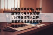 计算器游戏攻略,掌握游戏技巧并享受乐趣!,计算器技巧大公开,掌握游戏技巧让你享受游戏乐趣! 计算器游戏攻略,掌握游戏技巧并享受乐趣!,计算器技巧大公开,掌握游戏技巧让你享受游戏乐趣!