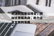 天津网站建设排名,揭秘优质服务商,助力企业互联网发展 天津网站建设排名,揭秘优质服务商,助力企业互联网发展