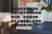 如何玩好冰淇淋游戏,避免过量食用导致的健康问题,冰淇淋攻略,怎么正确享用?过量摄入易致健康问题! 如何玩好冰淇淋游戏,避免过量食用导致的健康问题,冰淇淋攻略,怎么正确享用?过量摄入易致健康问题!