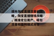 提升淘宝直播流量的策略，淘宝直播赚钱攻略，精准定位用户、吸引流量和盈利模式分享
