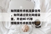 如何提升手机流量信号,如何通过优化网络设置、开启Wi-Fi等措施提升手机信号? 如何提升手机流量信号,如何通过优化网络设置、开启Wi-Fi等措施提升手机信号?