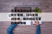 流量收录网站的SEO优化策略,SEO关键词管理,提升网站流量的关键策略 流量收录网站的SEO优化策略,SEO关键词管理,提升网站流量的关键策略