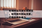无锡网站流量优质商家,如何提升网站流量,打造品牌影响力 无锡网站流量优质商家,如何提升网站流量,打造品牌影响力