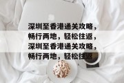 深圳至香港通关攻略，畅行两地，轻松往返，深圳至香港通关攻略，畅行两地，轻松往返