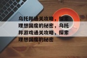 乌托邦通关攻略,探索理想国度的秘密,乌托邦游戏通关攻略,探索理想国度的秘密 乌托邦通关攻略,探索理想国度的秘密,乌托邦游戏通关攻略,探索理想国度的秘密