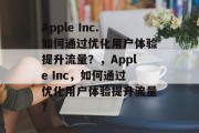 Apple Inc.如何通过优化用户体验提升流量？，Apple Inc，如何通过优化用户体验提升流量？