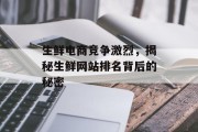 生鲜电商竞争激烈,揭秘生鲜网站排名背后的秘密 生鲜电商竞争激烈,揭秘生鲜网站排名背后的秘密