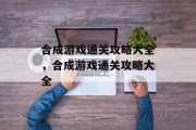 合成游戏通关攻略大全,合成游戏通关攻略大全 合成游戏通关攻略大全,合成游戏通关攻略大全