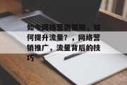 如今网络营销策略,如何提升流量?,网络营销推广,流量背后的技巧 如今网络营销策略,如何提升流量?,网络营销推广,流量背后的技巧