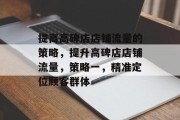 提高高碑店店铺流量的策略,提升高碑店店铺流量,策略一,精准定位顾客群体 提高高碑店店铺流量的策略,提升高碑店店铺流量,策略一,精准定位顾客群体