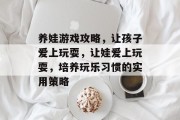 养娃游戏攻略，让孩子爱上玩耍，让娃爱上玩耍，培养玩乐习惯的实用策略