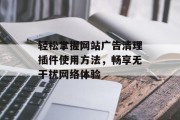 轻松掌握网站广告清理插件使用方法,畅享无干扰网络体验 轻松掌握网站广告清理插件使用方法,畅享无干扰网络体验