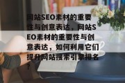 网站SEO素材的重要性与创意表达,网站SEO素材的重要性与创意表达,如何利用它们提升网站搜索引擎排名? 网站SEO素材的重要性与创意表达,网站SEO素材的重要性与创意表达,如何利用它们提升网站搜索引擎排名?