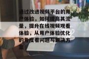 通过改进视频平台的用户体验,如何提高其流量,提升在线视频观看体验,从用户体验优化的角度看问题与解决方案 通过改进视频平台的用户体验,如何提高其流量,提升在线视频观看体验,从用户体验优化的角度看问题与解决方案