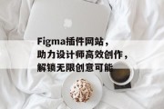 Figma插件网站,助力设计师高效创作,解锁无限创意可能 Figma插件网站,助力设计师高效创作,解锁无限创意可能