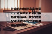 外卖店如何提高客流量？，外卖店可以通过推出优惠活动、优化物流配送流程等方式来吸引和留住顾客。