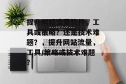 提升网站流量软件,工具或策略?还是技术难题?,提升网站流量,工具/策略或技术难题? 提升网站流量软件,工具或策略?还是技术难题?,提升网站流量,工具/策略或技术难题?