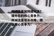 同城流量如何提升快?提升你的核心竞争力,同城流量增长攻略,提升核心竞争力! 同城流量如何提升快?提升你的核心竞争力,同城流量增长攻略,提升核心竞争力!