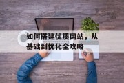 如何搭建优质网站,从基础到优化全攻略 如何搭建优质网站,从基础到优化全攻略