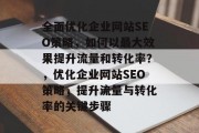 全面优化企业网站SEO策略,如何以最大效果提升流量和转化率?,优化企业网站SEO策略,提升流量与转化率的关键步骤 全面优化企业网站SEO策略,如何以最大效果提升流量和转化率?,优化企业网站SEO策略,提升流量与转化率的关键步骤