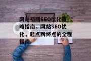 网站初期SEO优化策略指南,网站SEO优化,起点到终点的全程指南 网站初期SEO优化策略指南,网站SEO优化,起点到终点的全程指南