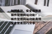 如何高效、安全地使用插件管理网站功能?,插件管理网站功能高效安全使用技巧分享 如何高效、安全地使用插件管理网站功能?,插件管理网站功能高效安全使用技巧分享