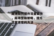 商场如何提升流量最快,商场营销策略,提升流量速度的方法 商场如何提升流量最快,商场营销策略,提升流量速度的方法