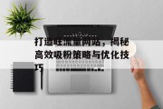 打造旺流量网站,揭秘高效吸粉策略与优化技巧 打造旺流量网站,揭秘高效吸粉策略与优化技巧