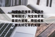 淘宝自然搜索流量提升策略探讨,淘宝搜索流量提升策略,降低成本、提高转化率的关键 淘宝自然搜索流量提升策略探讨,淘宝搜索流量提升策略,降低成本、提高转化率的关键