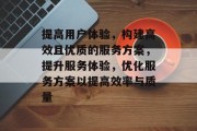 提高用户体验,构建高效且优质的服务方案,提升服务体验,优化服务方案以提高效率与质量