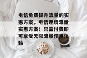 电信免费提升流量的实惠方案，电信速增流量实惠方案！只需付费即可享受无限流量使用体验